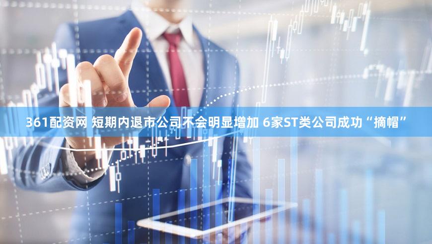 361配资网 短期内退市公司不会明显增加 6家ST类公司成功“摘帽”