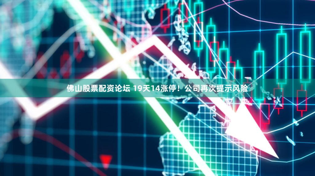 佛山股票配资论坛 19天14涨停！公司再次提示风险
