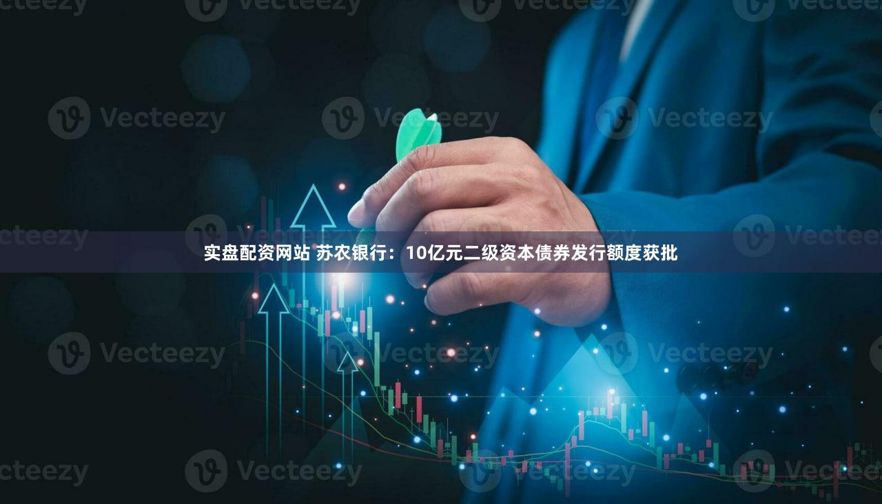 实盘配资网站 苏农银行：10亿元二级资本债券发行额度获批