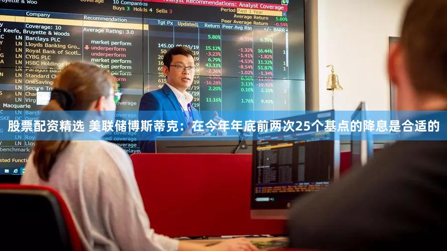 股票配资精选 美联储博斯蒂克：在今年年底前两次25个基点的降息是合适的
