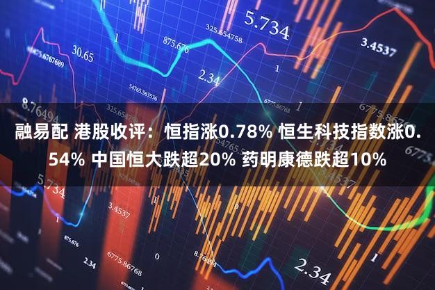 融易配 港股收评：恒指涨0.78% 恒生科技指数涨0.54% 中国恒大跌超20% 药明康德跌超10%