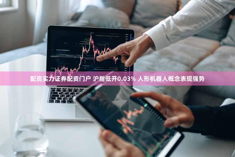 配资实力证券配资门户 沪指低开0.03% 人形机器人概念表现强势