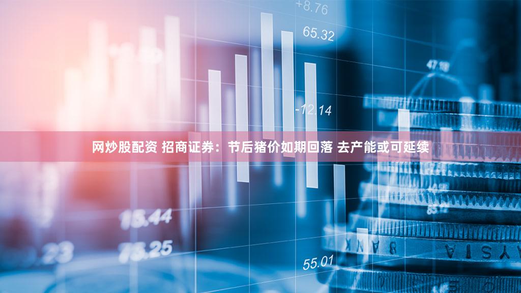 网炒股配资 招商证券：节后猪价如期回落 去产能或可延续