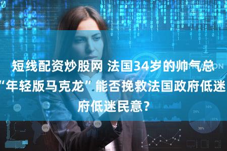 短线配资炒股网 法国34岁的帅气总理！“年轻版马克龙”能否挽救法国政府低迷民意？