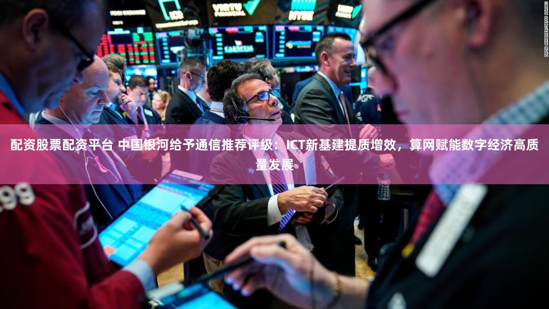 配资股票配资平台 中国银河给予通信推荐评级：ICT新基建提质增效，算网赋能数字经济高质量发展