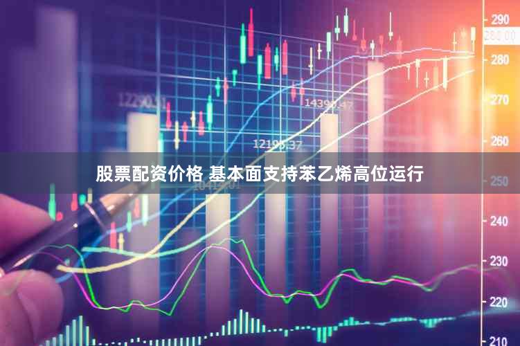 股票配资价格 基本面支持苯乙烯高位运行
