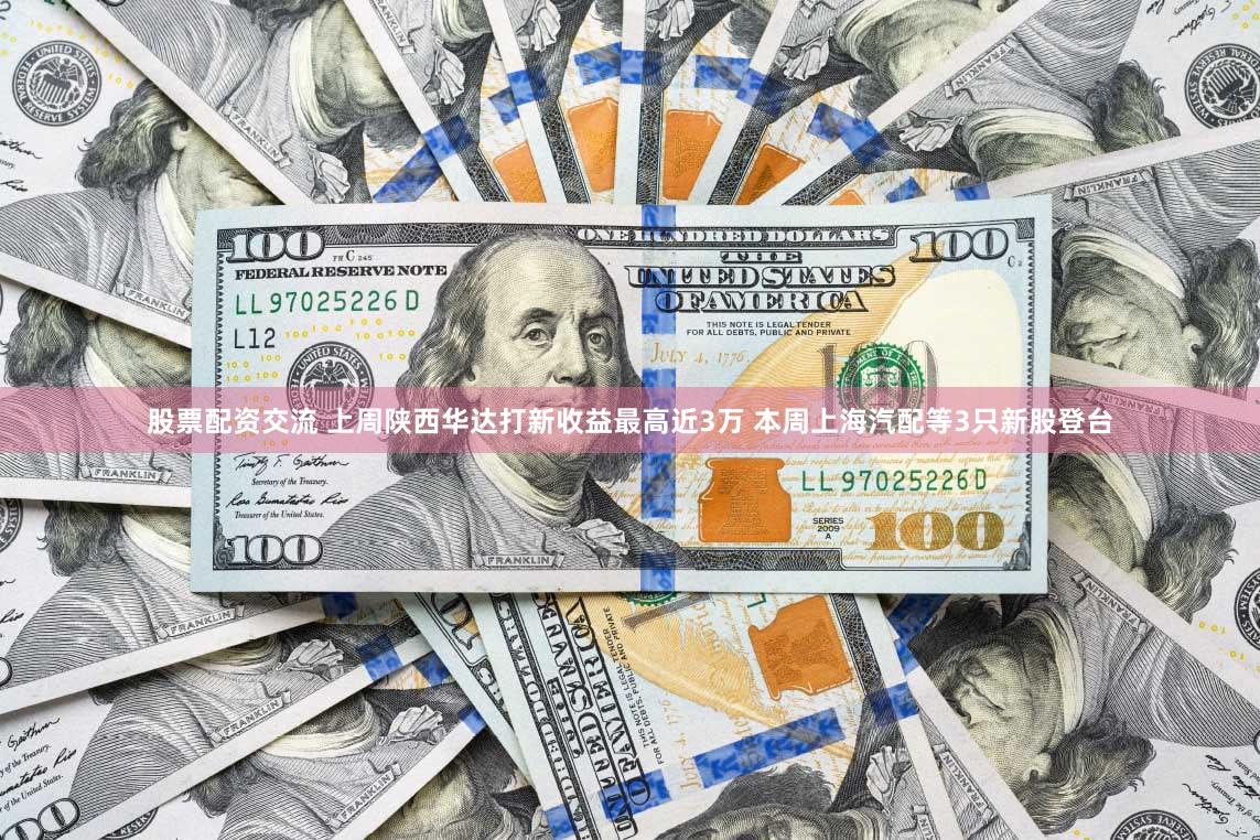 股票配资交流 上周陕西华达打新收益最高近3万 本周上海汽配等3只新股登台