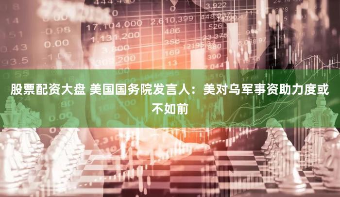 股票配资大盘 美国国务院发言人：美对乌军事资助力度或不如前