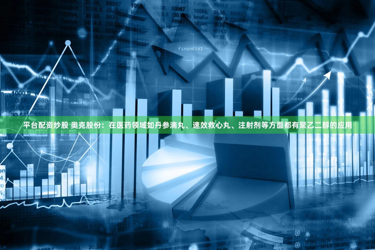 平台配资炒股 奥克股份：在医药领域如丹参滴丸、速效救心丸、注射剂等方面都有聚乙二醇的应用