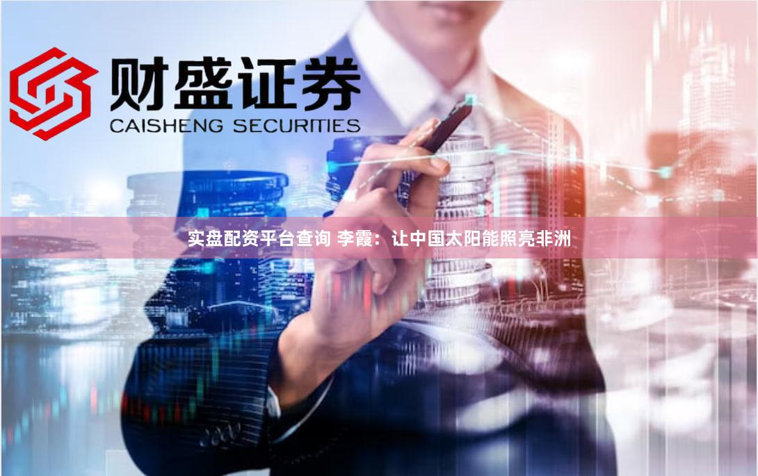 实盘配资平台查询 李霞：让中国太阳能照亮非洲