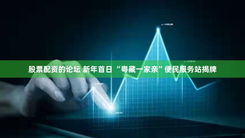 股票配资的论坛 新年首日 “粤藏一家亲”便民服务站揭牌