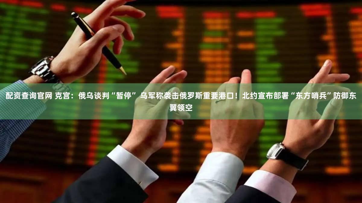 配资查询官网 克宫：俄乌谈判“暂停” 乌军称袭击俄罗斯重要港口！北约宣布部署“东方哨兵”防御东翼领空