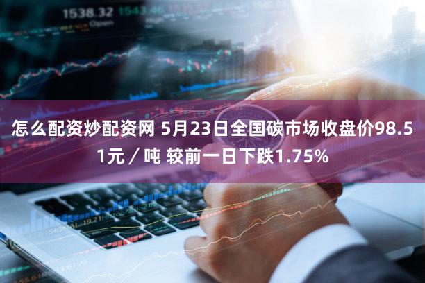 怎么配资炒配资网 5月23日全国碳市场收盘价98.51元／吨 较前一日下跌1.75%