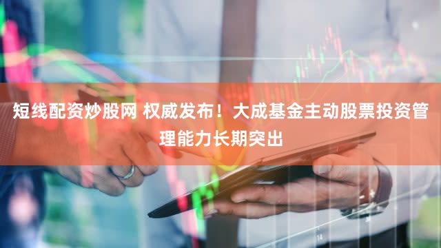 短线配资炒股网 权威发布！大成基金主动股票投资管理能力长期突出
