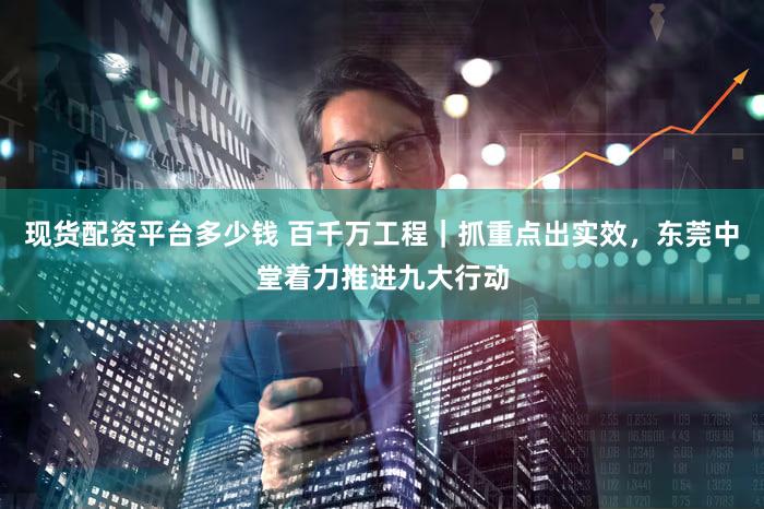 现货配资平台多少钱 百千万工程｜抓重点出实效，东莞中堂着力推进九大行动