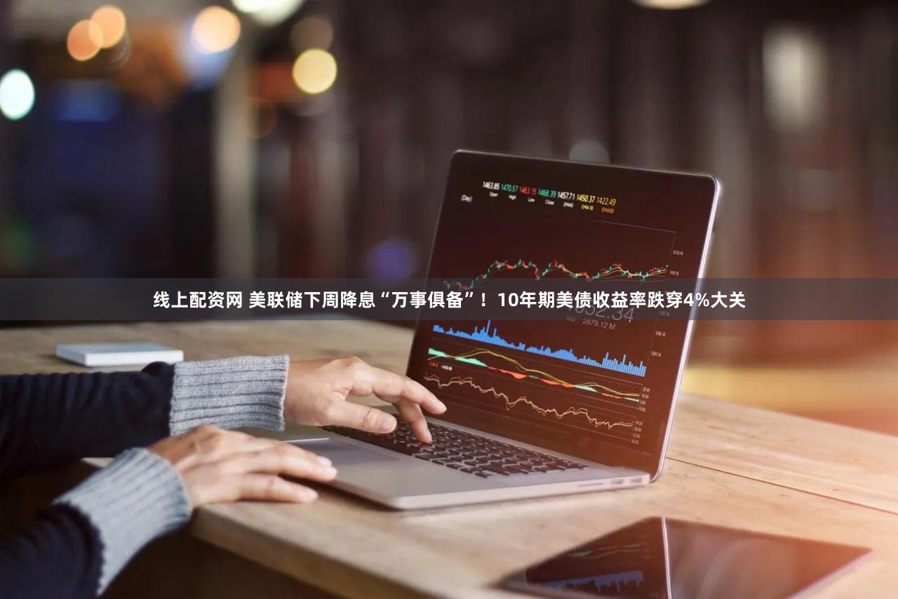 线上配资网 美联储下周降息“万事俱备”！10年期美债收益率跌穿4%大关