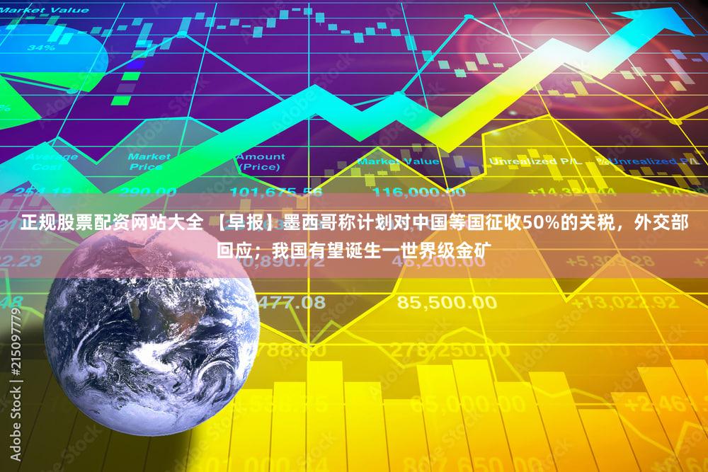 正规股票配资网站大全 【早报】墨西哥称计划对中国等国征收50%的关税，外交部回应；我国有望诞生一世界级金矿