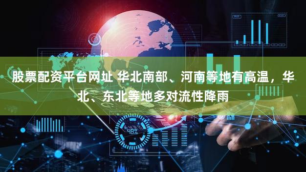 股票配资平台网址 华北南部、河南等地有高温，华北、东北等地多对流性降雨