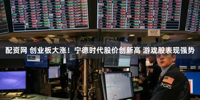 配资网 创业板大涨！宁德时代股价创新高 游戏股表现强势