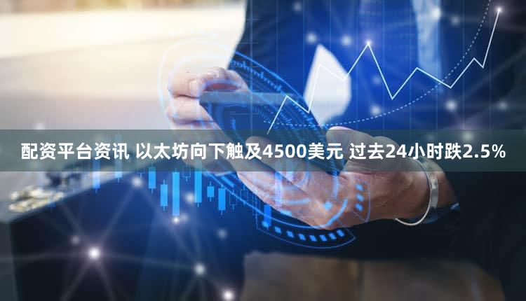 配资平台资讯 以太坊向下触及4500美元 过去24小时跌2.5%