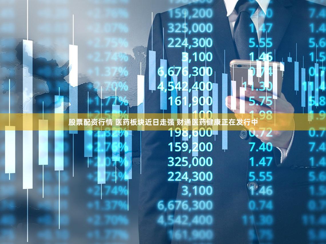股票配资行情 医药板块近日走强 财通医药健康正在发行中