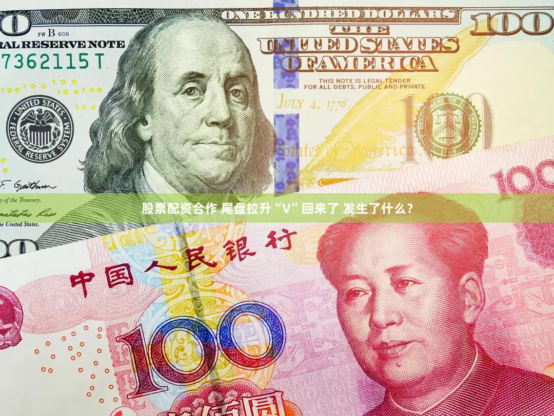 股票配资合作 尾盘拉升“V”回来了 发生了什么？