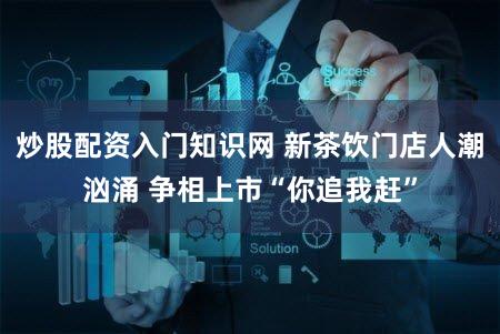 炒股配资入门知识网 新茶饮门店人潮汹涌 争相上市“你追我赶”