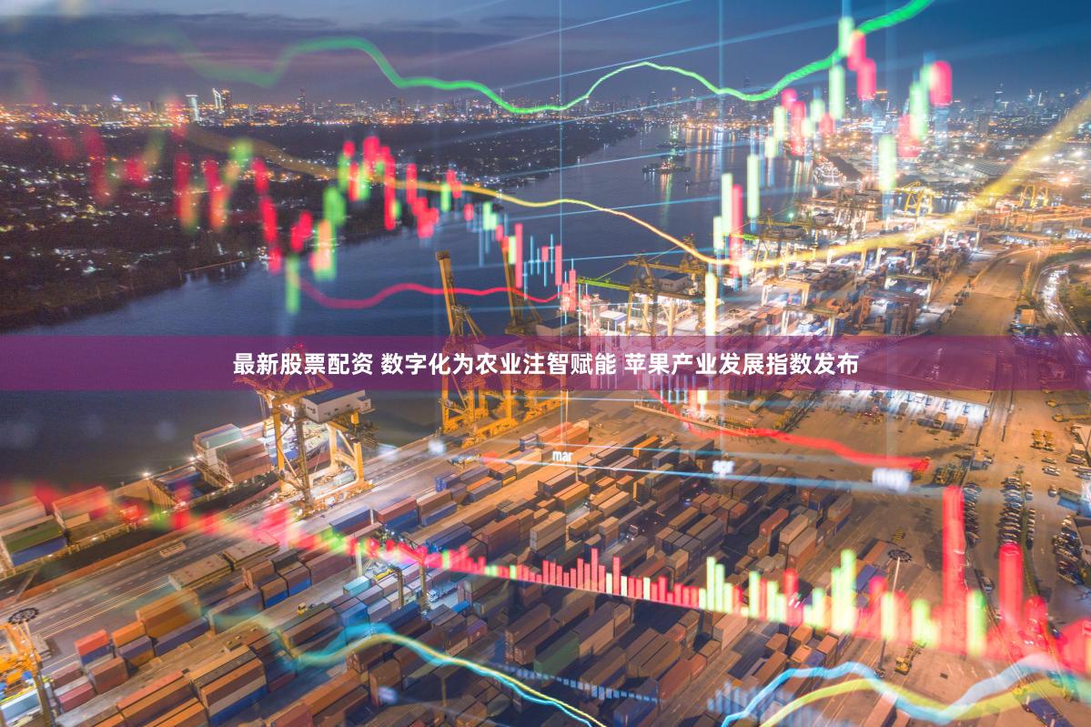 最新股票配资 数字化为农业注智赋能 苹果产业发展指数发布
