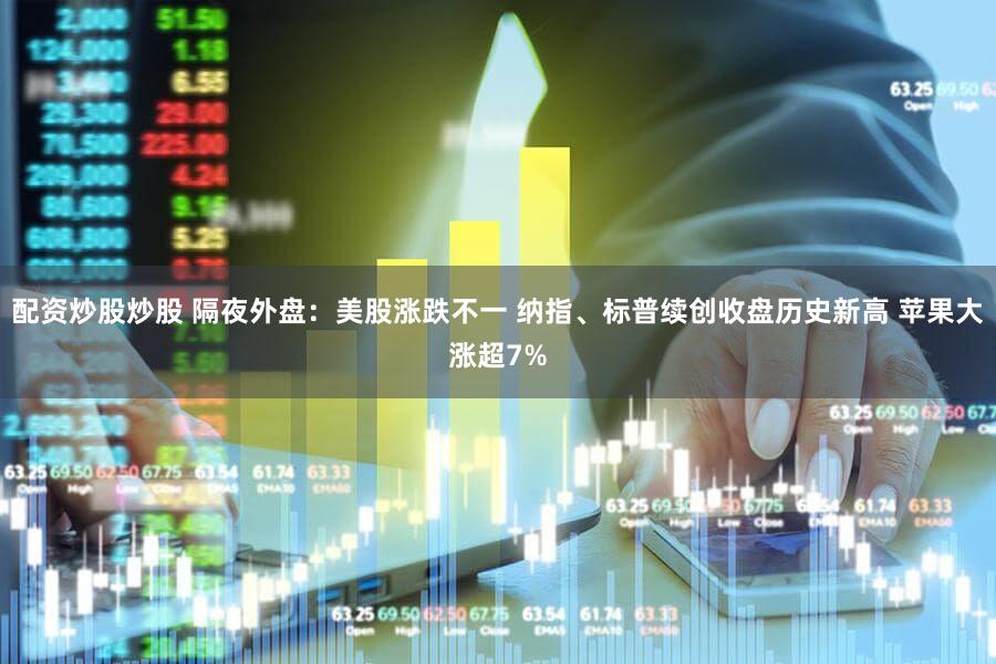 配资炒股炒股 隔夜外盘：美股涨跌不一 纳指、标普续创收盘历史新高 苹果大涨超7%