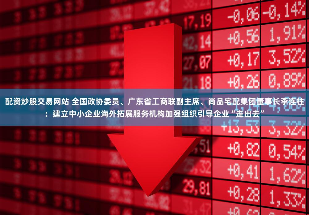 配资炒股交易网站 全国政协委员、广东省工商联副主席、尚品宅配集团董事长李连柱：建立中小企业海外拓展服务机构加强组织引导企业“走出去”