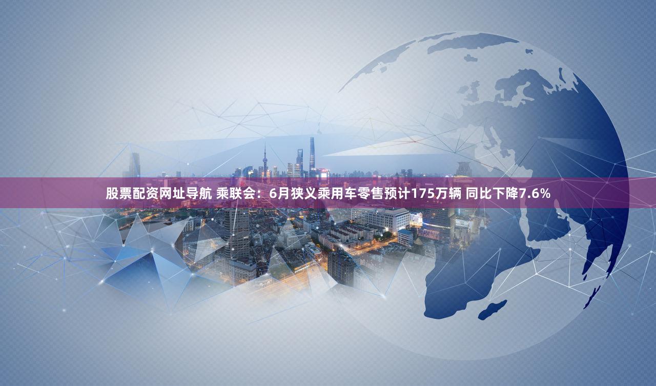 股票配资网址导航 乘联会：6月狭义乘用车零售预计175万辆 同比下降7.6%