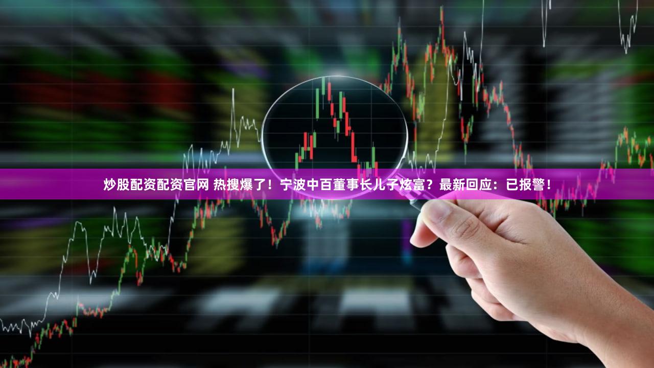 炒股配资配资官网 热搜爆了！宁波中百董事长儿子炫富？最新回应：已报警！