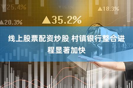 线上股票配资炒股 村镇银行整合进程显著加快