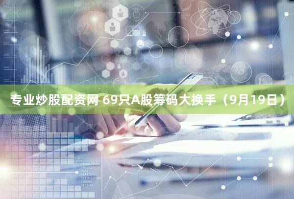 专业炒股配资网 69只A股筹码大换手（9月19日）