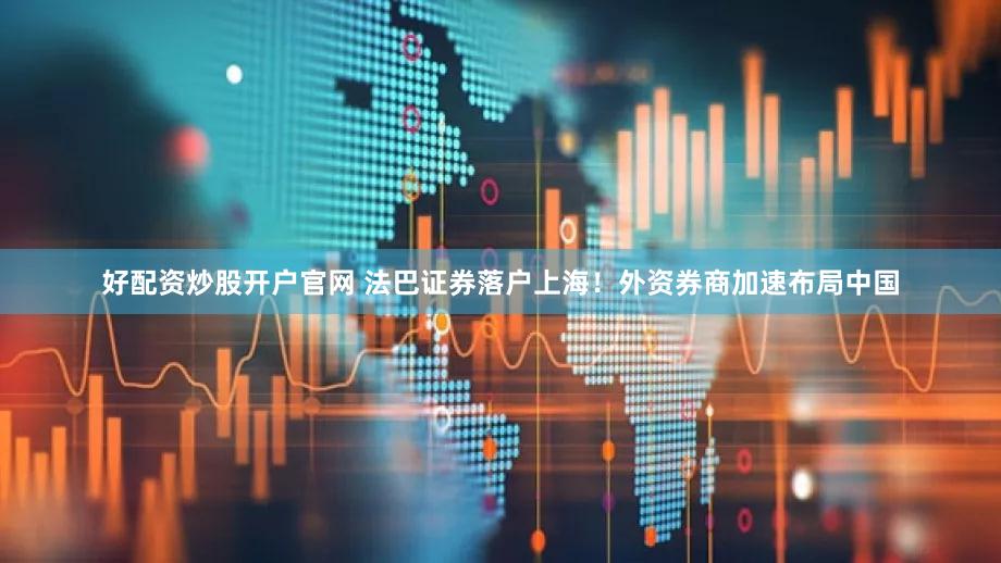 好配资炒股开户官网 法巴证券落户上海！外资券商加速布局中国