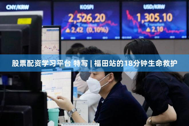 股票配资学习平台 特写 | 福田站的18分钟生命救护