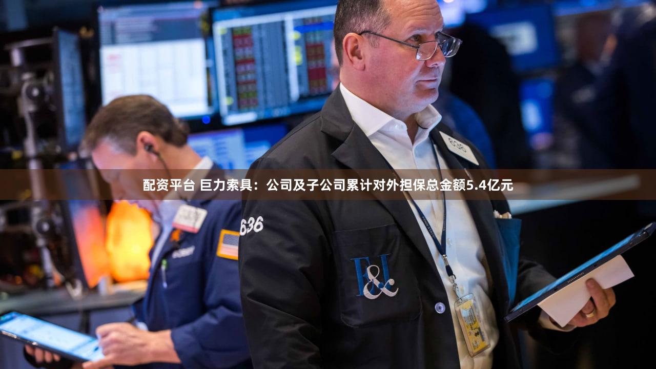 配资平台 巨力索具：公司及子公司累计对外担保总金额5.4亿元