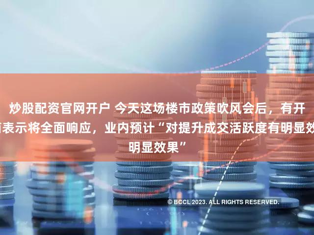 炒股配资官网开户 今天这场楼市政策吹风会后，有开发商表示将全面响应，业内预计“对提升成交活跃度有明显效果”