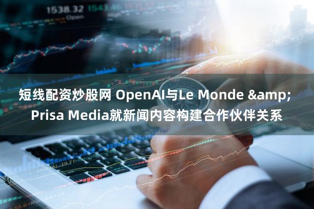 短线配资炒股网 OpenAI与Le Monde & Prisa Media就新闻内容构建合作伙伴关系