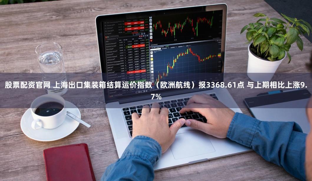 股票配资官网 上海出口集装箱结算运价指数（欧洲航线）报3368.61点 与上期相比上涨9.7%