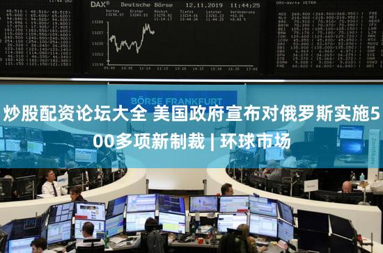 炒股配资论坛大全 美国政府宣布对俄罗斯实施500多项新制裁 | 环球市场