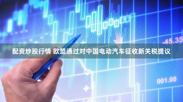 配资炒股行情 欧盟通过对中国电动汽车征收新关税提议