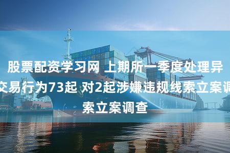 股票配资学习网 上期所一季度处理异常交易行为73起 对2起涉嫌违规线索立案调查