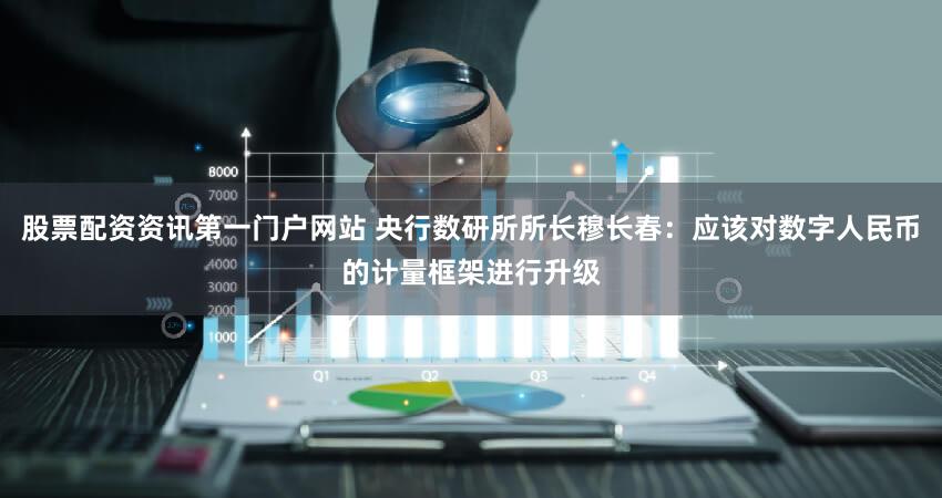 股票配资资讯第一门户网站 央行数研所所长穆长春：应该对数字人民币的计量框架进行升级