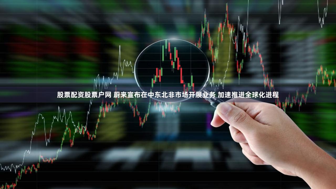 股票配资股票户网 蔚来宣布在中东北非市场开展业务 加速推进全球化进程