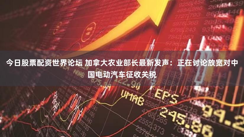 今日股票配资世界论坛 加拿大农业部长最新发声：正在讨论放宽对中国电动汽车征收关税