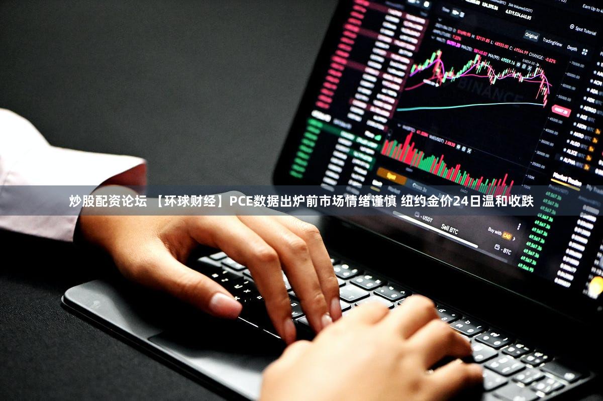 炒股配资论坛 【环球财经】PCE数据出炉前市场情绪谨慎 纽约金价24日温和收跌