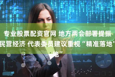 专业股票配资官网 地方两会部署提振民营经济 代表委员建议重视“精准落地”