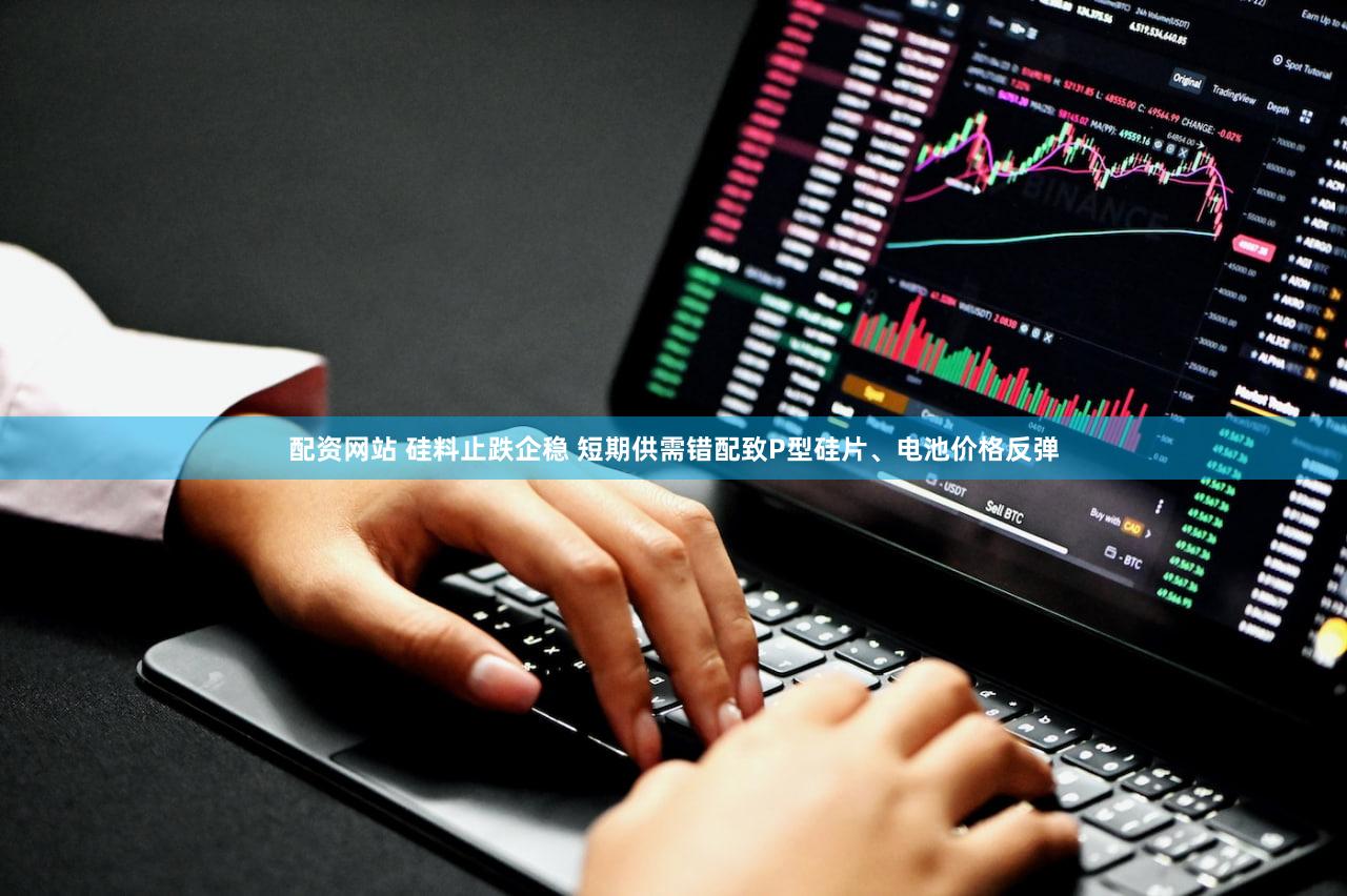 配资网站 硅料止跌企稳 短期供需错配致P型硅片、电池价格反弹