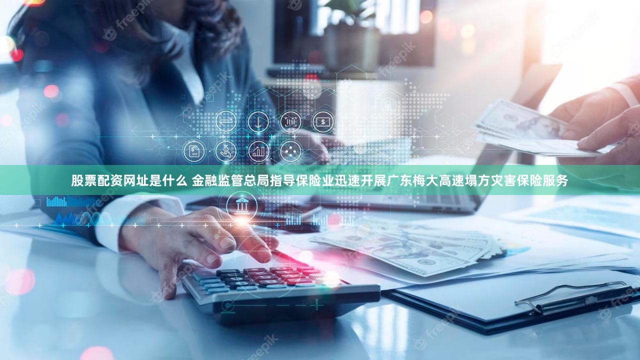 股票配资网址是什么 金融监管总局指导保险业迅速开展广东梅大高速塌方灾害保险服务